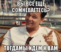 вы все еще сомневаетесь? тогдамы идем к вам