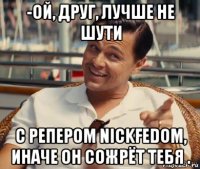 -ой, друг, лучше не шути с репером nickfedom, иначе он сожрёт тебя .