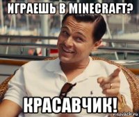 играешь в minecraft? красавчик!