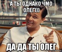 а ты однако чмо олег))) да да ты олег