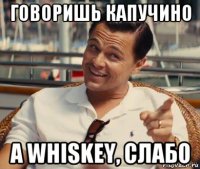 говоришь капучино а whiskey, слабо