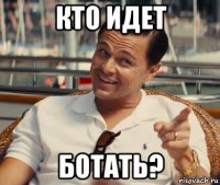 кто идет ботать?