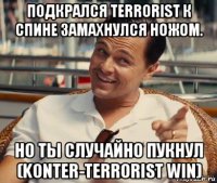 подкрался terrorist к спине замахнулся ножом. но ты случайно пукнул (konter-terrorist win)