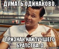 думать одинаково, признак наилучшего братства :d