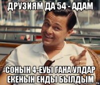 друзиям да 54 - адам сонын 4-еуы гана улдар екенын енды былдым