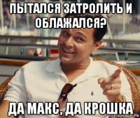 пытался затролить и облажался? да макс, да крошка