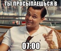 ты просыпаешься в 07:00