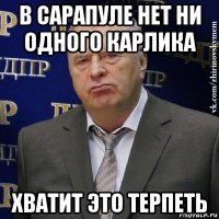 в сарапуле нет ни одного карлика хватит это терпеть