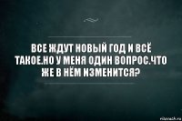 Все ждут новый год и всё такое.Но у меня один вопрос.Что же в нём изменится?