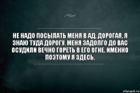 Не надо посылать меня в ад, дорогая, я знаю туда дорогу. Меня задолго до вас осудили вечно гореть в его огне. Именно поэтому я здесь.