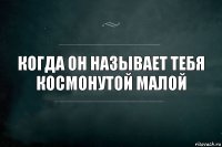 Когда он называет тебя космонутой малой