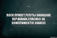 Rock:Привет,реп)Ты какашка)
Rep:ахахах,спасибо за комплимент)я знаю)))