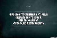 -Просто отпусти меня и разреши сделать то что хочу я.
-Что ты хочешь?
-Прости, но я хочу умереть