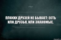 Плохих друзей не бывает: есть или друзья, или знакомые.