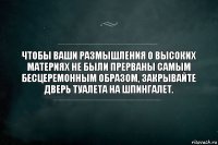 Чтобы ваши размышления о высоких материях не были прерваны самым бесцеремонным образом, закрывайте дверь туалета на шпингалет.