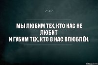 Мы любим тех, кто нас не любит
и губим тех, кто в нас влюблён.