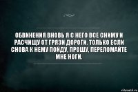 обвинения вновь я с него все сниму и расчищу от грязи дороги. только если снова к нему пойду, прошу, переломайте мне ноги.