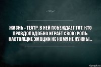 Жизнь - театр. В ней побеждает тот, кто правдоподобно играет свою роль. Настоящие эмоции не кому не нужны...