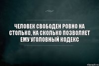 человек свободен ровно на столько, на сколько позволяет ему уголовный кодекс