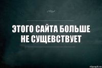 этого сайта больше не сущевствует