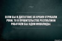 Если бы в Дагестане за кражу отрубали руки, то в правительстве республики работали бы одни инвалиды.