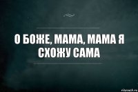 О Боже, мама, мама я схожу сама