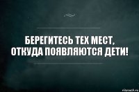 Берегитесь тех мест, откуда появляются дети!