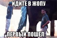 идите в жопу первый пошел . . .