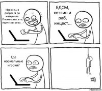 Наконец, я добрался до интернета. Посмотрим, кто ищет соигрока... БДСМ, хозяин и раб, инцест... Где нормальные игроки? 