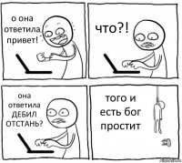 о она ответила привет! что?! она ответила ДЕБИЛ ОТСТАНЬ? того и есть бог простит