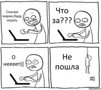 Скачаю марио,буду играть Что за??? О неееет(( Не пошла