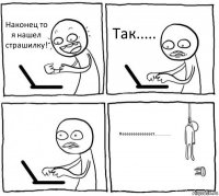 Наконец то я нашел страшилку! Так.....  Неееееееееееееет...............