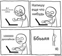 Да я получил1000000 лайков Напишу еще что нибудь 1000000 дизлайков Ббььяя