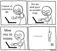 У меня +5 голосов в ВК Это же мой долг за онлайн игру Мне что то плохо .......