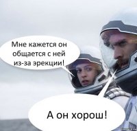 Мне кажется он общается с ней из-за эрекции! А он хорош!