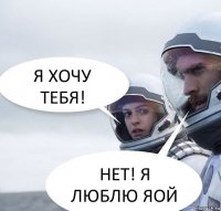 Я ХОЧУ ТЕБЯ! НЕТ! Я ЛЮБЛЮ ЯОЙ