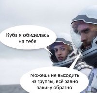 Куба я обиделась на тебя Можешь не выходить из группы, всё равно закину обратно