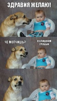 Здравия желаю! Че молчишь? Я слишком грубый