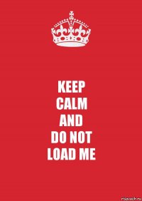 KEEP
CALM
AND
DO NOT
LOAD ME