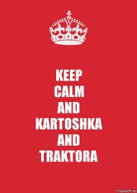 KEEP
CALM
AND
KARTOSHKA
AND
TRAKTORA