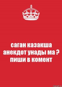 саган казакша анекдот унады ма ? пиши в комент