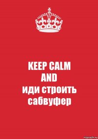 KEEP CALM
AND
иди строить сабвуфер