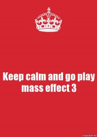 Keep calm and go play mass effect 3