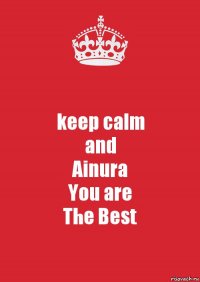 keep calm
and
Ainura
You are
The Best