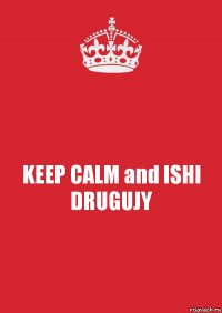 KEEP CALM and ISHI DRUGUJY