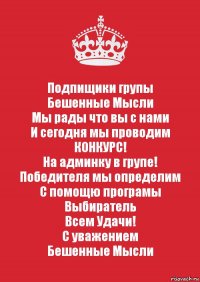 Подпищики групы
Бешенные Мысли
Мы рады что вы с нами
И сегодня мы проводим
КОНКУРС!
На админку в групе!
Победителя мы определим
С помощю програмы
Выбиратель
Всем Удачи!
С уважением
Бешенные Мысли