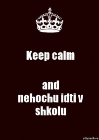 Keep calm and
nehochu idti v shkolu