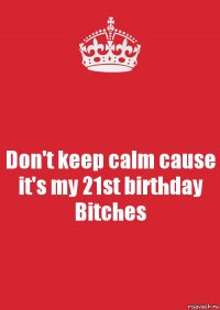 Don't keep calm cause it's my 21st birthday Bitches