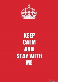 KEEP
CALM
AND
STAY WITH
ME