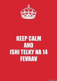 KEEP CALM
AND
ISHI TELKY NA 14 FEVRAV